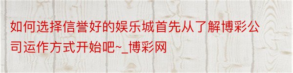 如何选择信誉好的娱乐城首先从了解博彩公司运作方式开始吧~_博彩网