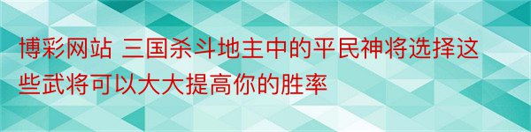 博彩网站 三国杀斗地主中的平民神将选择这些武将可以大大提高你的胜率