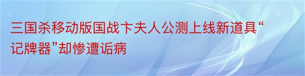 三国杀移动版国战卞夫人公测上线新道具“记牌器”却惨遭诟病