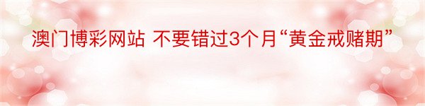 澳门博彩网站 不要错过3个月“黄金戒赌期”