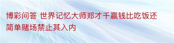 博彩问答 世界记忆大师郑才千赢钱比吃饭还简单赌场禁止其入内