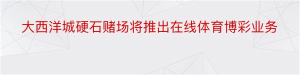 大西洋城硬石赌场将推出在线体育博彩业务