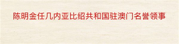 陈明金任几内亚比绍共和国驻澳门名誉领事