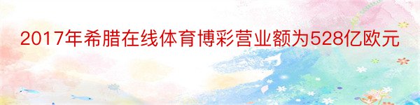 2017年希腊在线体育博彩营业额为528亿欧元