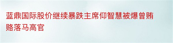 蓝鼎国际股价继续暴跌主席仰智慧被爆曾贿赂落马高官