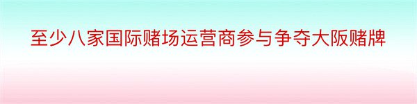 至少八家国际赌场运营商参与争夺大阪赌牌