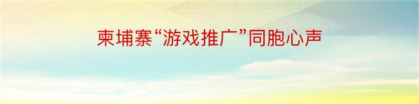 柬埔寨“游戏推广”同胞心声