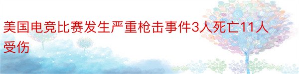 美国电竞比赛发生严重枪击事件3人死亡11人受伤