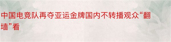 中国电竞队再夺亚运金牌国内不转播观众“翻墙”看