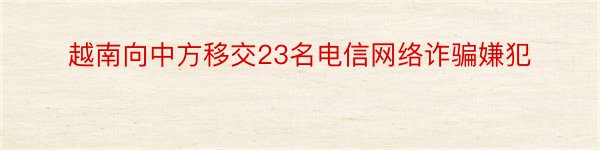 越南向中方移交23名电信网络诈骗嫌犯