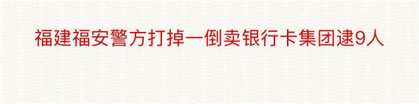 福建福安警方打掉一倒卖银行卡集团逮9人