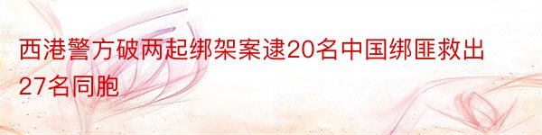 西港警方破两起绑架案逮20名中国绑匪救出27名同胞