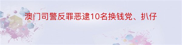 澳门司警反罪恶逮10名换钱党、扒仔