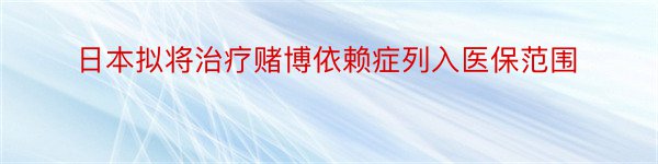 日本拟将治疗赌博依赖症列入医保范围