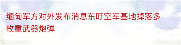 缅甸军方对外发布消息东吁空军基地掉落多枚重武器炮弹