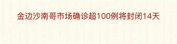 金边沙南哥市场确诊超100例将封闭14天