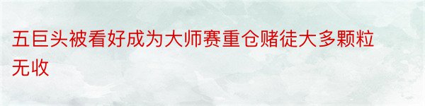 五巨头被看好成为大师赛重仓赌徒大多颗粒无收