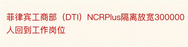 菲律宾工商部（DTI）NCRPlus隔离放宽300000人回到工作岗位