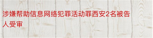 涉嫌帮助信息网络犯罪活动罪西安2名被告人受审