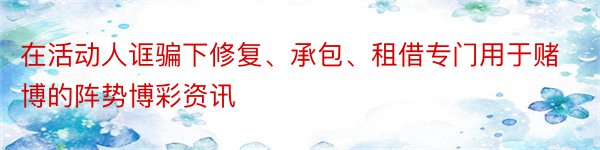 在活动人诓骗下修复、承包、租借专门用于赌博的阵势博彩资讯