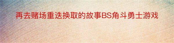 再去赌场重迭换取的故事BS角斗勇士游戏