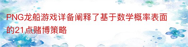 PNG龙船游戏详备阐释了基于数学概率表面的21点赌博策略