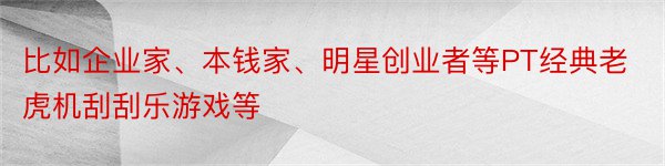 比如企业家、本钱家、明星创业者等PT经典老虎机刮刮乐游戏等