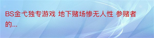 BS金弋独专游戏 地下赌场惨无人性 参赌者的...