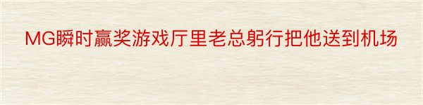 MG瞬时赢奖游戏厅里老总躬行把他送到机场