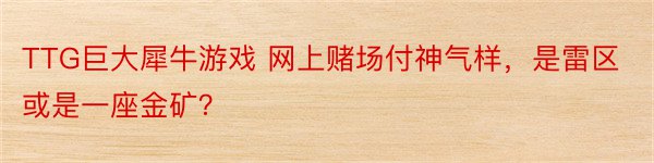 TTG巨大犀牛游戏 网上赌场付神气样，是雷区或是一座金矿？