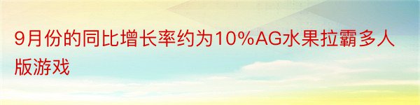 9月份的同比增长率约为10％AG水果拉霸多人版游戏