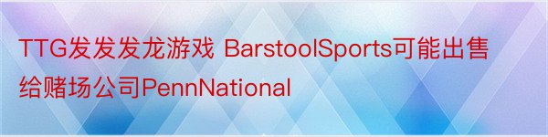 TTG发发发龙游戏 BarstoolSports可能出售给赌场公司PennNational