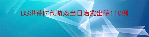 BS洪荒时代游戏当日治愈出院110例