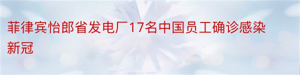 菲律宾怡郎省发电厂17名中国员工确诊感染新冠