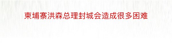 柬埔寨洪森总理封城会造成很多困难