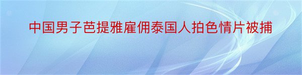 中国男子芭提雅雇佣泰国人拍色情片被捕