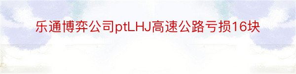 乐通博弈公司ptLHJ高速公路亏损16块