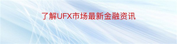 了解UFX市场最新金融资讯