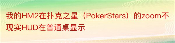 我的HM2在扑克之星（PokerStars）的zoom不现实HUD在普通桌显示