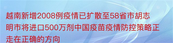 越南新增2008例疫情已扩散至58省市胡志明市将进口500万剂中国疫苗疫情防控策略正走在正确的方向