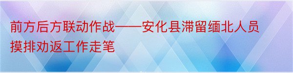 前方后方联动作战——安化县滞留缅北人员摸排劝返工作走笔