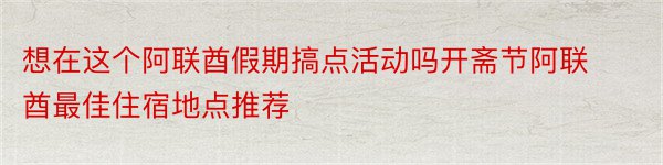 想在这个阿联酋假期搞点活动吗开斋节阿联酋最佳住宿地点推荐