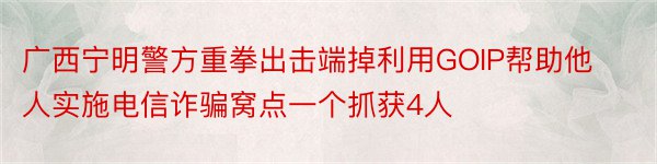 广西宁明警方重拳出击端掉利用GOIP帮助他人实施电信诈骗窝点一个抓获4人