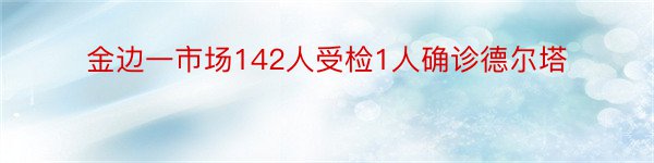 金边一市场142人受检1人确诊德尔塔