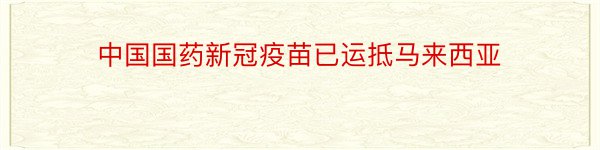 中国国药新冠疫苗已运抵马来西亚