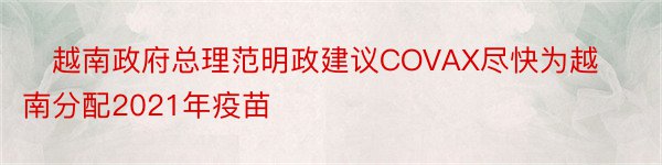 ​越南政府总理范明政建议COVAX尽快为越南分配2021年疫苗