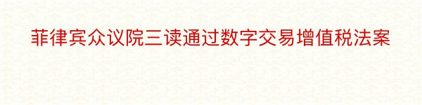 菲律宾众议院三读通过数字交易增值税法案