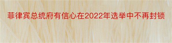 菲律宾总统府有信心在2022年选举中不再封锁