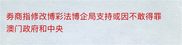 劵商指修改博彩法博企局支持或因不敢得罪澳门政府和中央