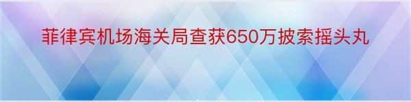 菲律宾机场海关局查获650万披索摇头丸